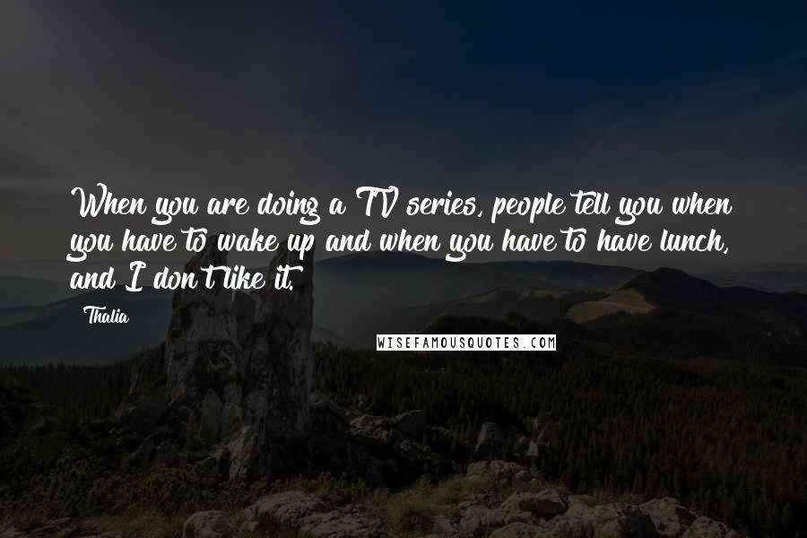 Thalia Quotes: When you are doing a TV series, people tell you when you have to wake up and when you have to have lunch, and I don't like it.