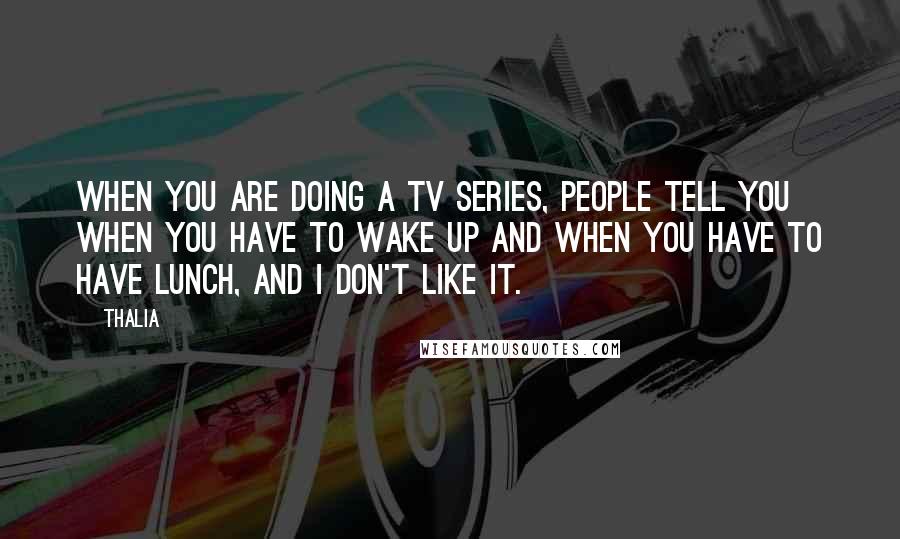 Thalia Quotes: When you are doing a TV series, people tell you when you have to wake up and when you have to have lunch, and I don't like it.