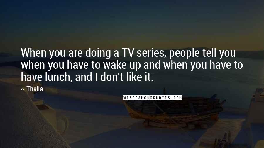 Thalia Quotes: When you are doing a TV series, people tell you when you have to wake up and when you have to have lunch, and I don't like it.