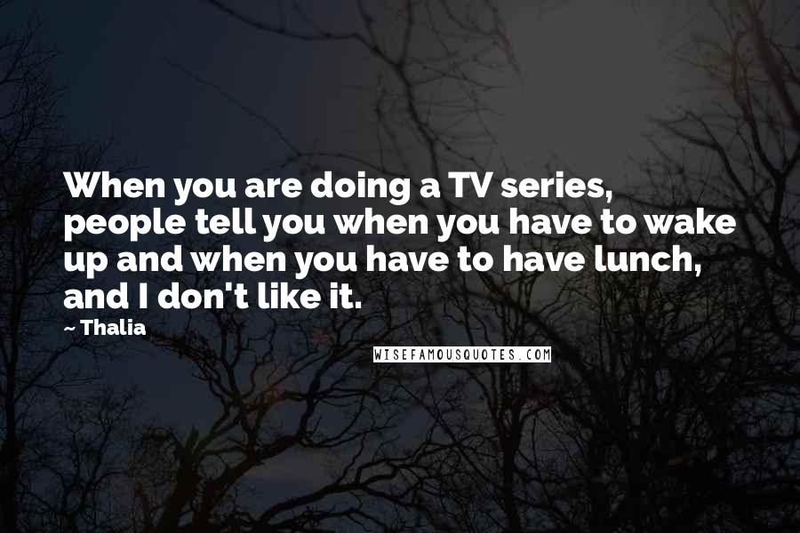 Thalia Quotes: When you are doing a TV series, people tell you when you have to wake up and when you have to have lunch, and I don't like it.