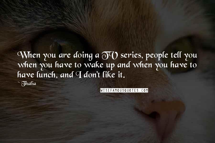 Thalia Quotes: When you are doing a TV series, people tell you when you have to wake up and when you have to have lunch, and I don't like it.