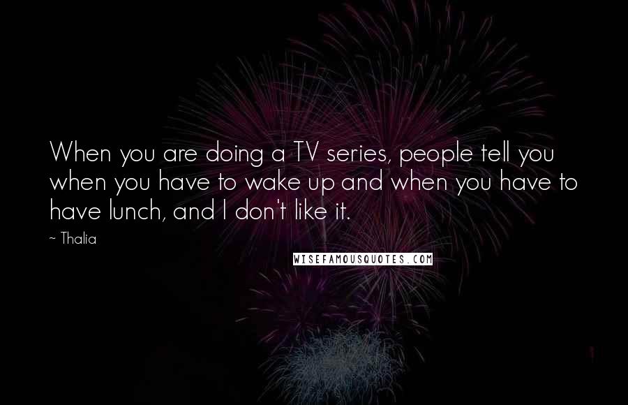 Thalia Quotes: When you are doing a TV series, people tell you when you have to wake up and when you have to have lunch, and I don't like it.