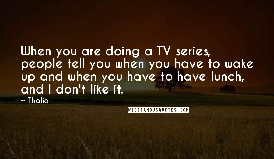Thalia Quotes: When you are doing a TV series, people tell you when you have to wake up and when you have to have lunch, and I don't like it.