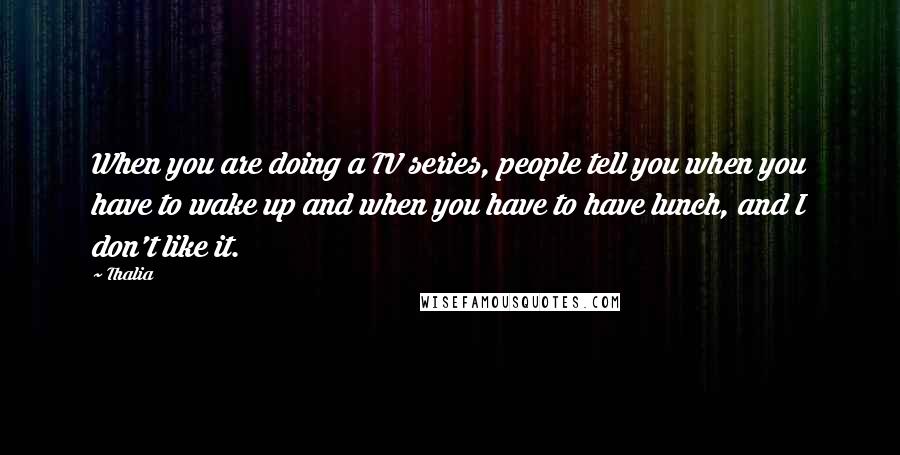 Thalia Quotes: When you are doing a TV series, people tell you when you have to wake up and when you have to have lunch, and I don't like it.