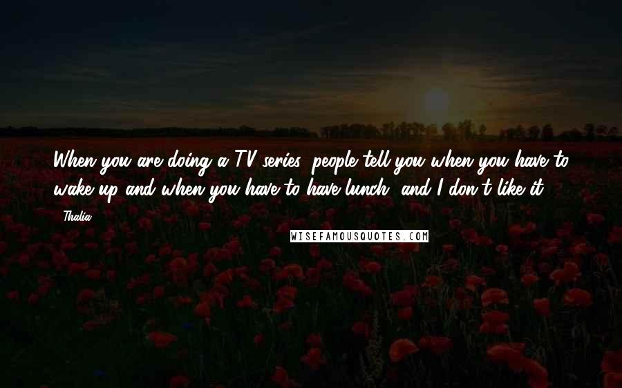 Thalia Quotes: When you are doing a TV series, people tell you when you have to wake up and when you have to have lunch, and I don't like it.