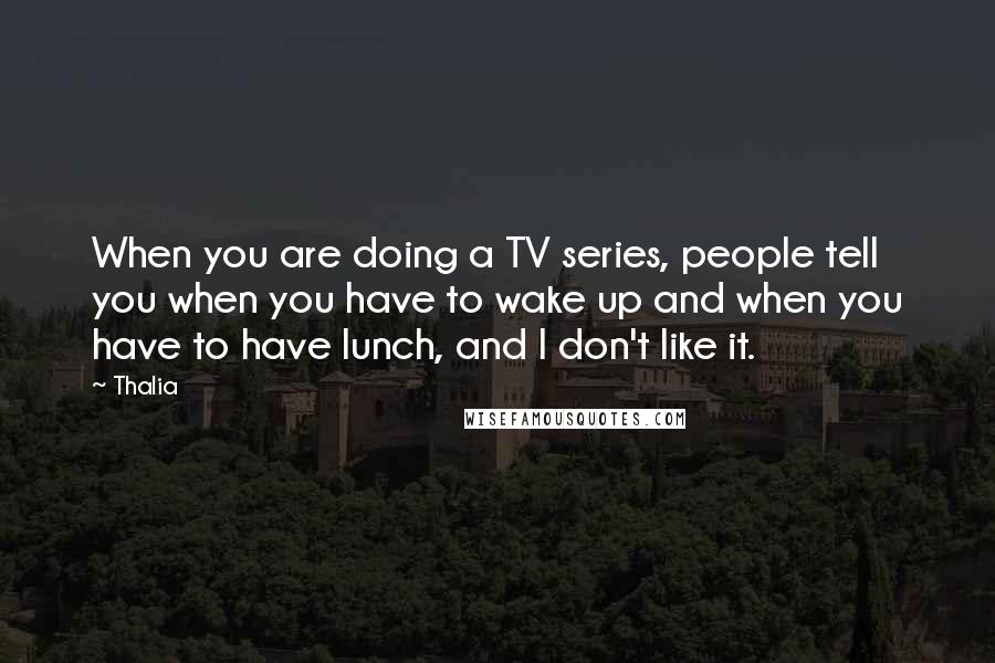 Thalia Quotes: When you are doing a TV series, people tell you when you have to wake up and when you have to have lunch, and I don't like it.