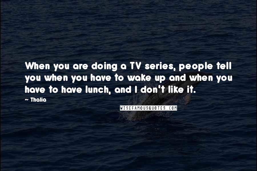 Thalia Quotes: When you are doing a TV series, people tell you when you have to wake up and when you have to have lunch, and I don't like it.