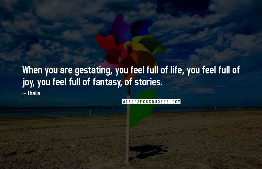 Thalia Quotes: When you are gestating, you feel full of life, you feel full of joy, you feel full of fantasy, of stories.