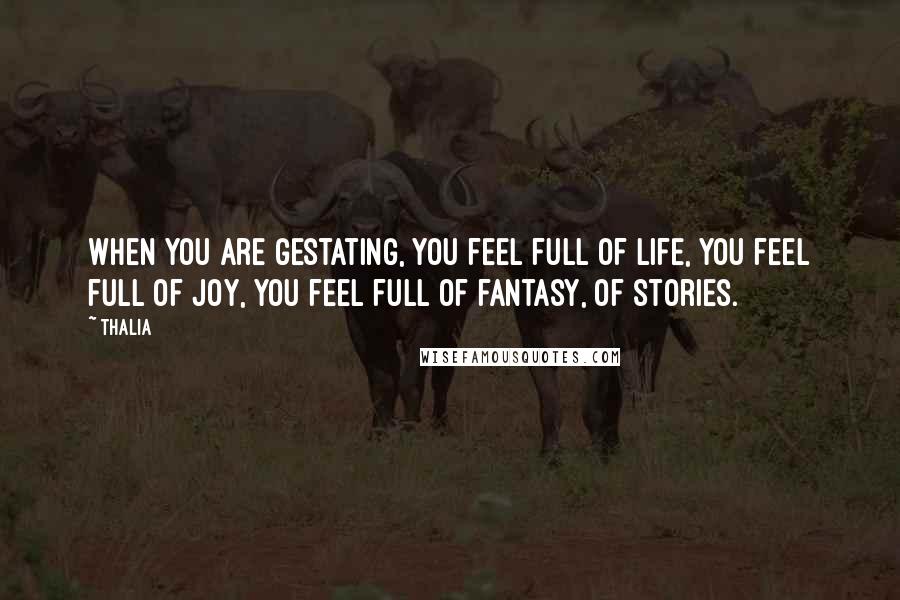 Thalia Quotes: When you are gestating, you feel full of life, you feel full of joy, you feel full of fantasy, of stories.