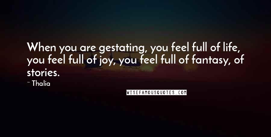 Thalia Quotes: When you are gestating, you feel full of life, you feel full of joy, you feel full of fantasy, of stories.