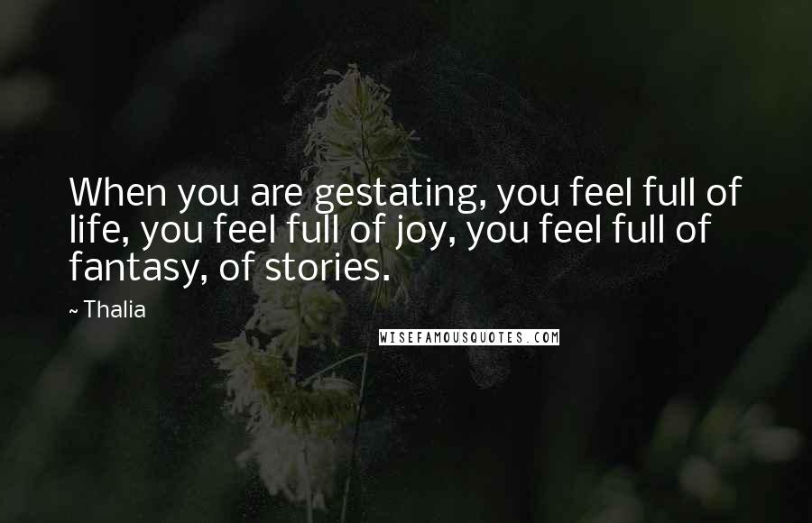 Thalia Quotes: When you are gestating, you feel full of life, you feel full of joy, you feel full of fantasy, of stories.