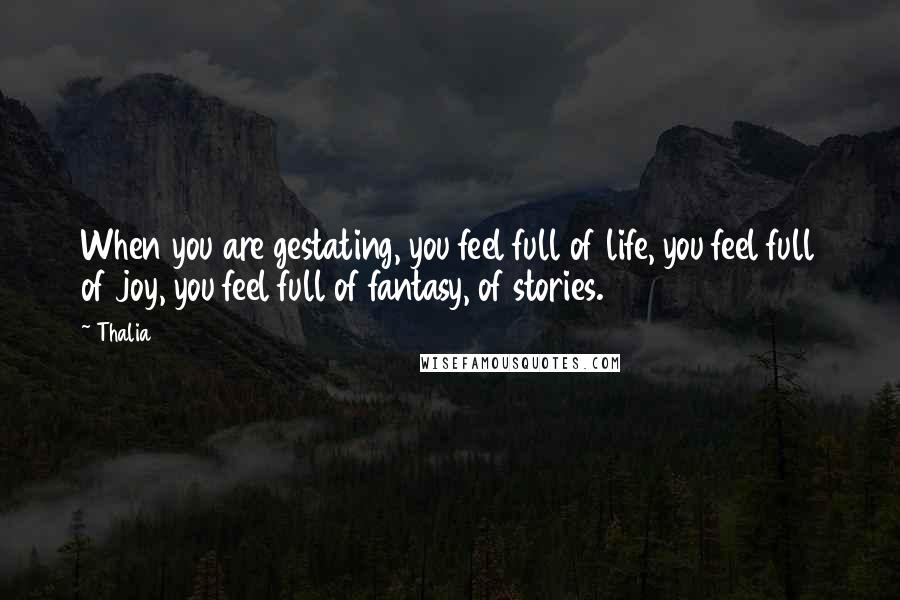 Thalia Quotes: When you are gestating, you feel full of life, you feel full of joy, you feel full of fantasy, of stories.