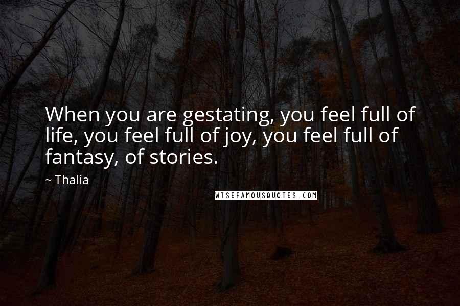 Thalia Quotes: When you are gestating, you feel full of life, you feel full of joy, you feel full of fantasy, of stories.