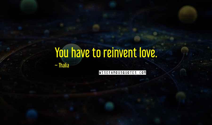 Thalia Quotes: You have to reinvent love.