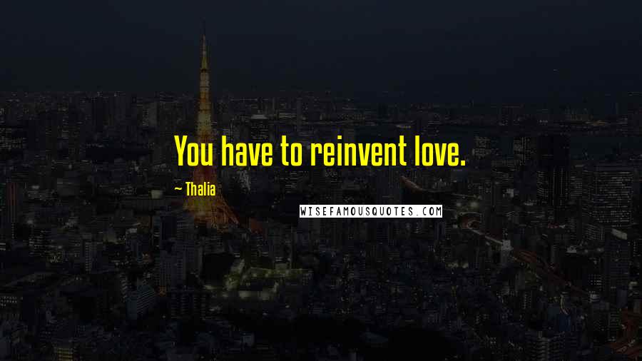 Thalia Quotes: You have to reinvent love.
