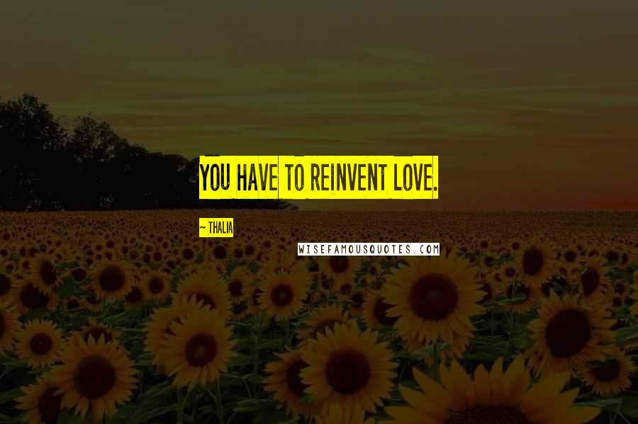 Thalia Quotes: You have to reinvent love.