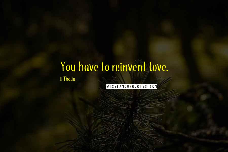 Thalia Quotes: You have to reinvent love.