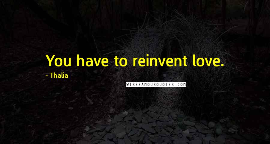 Thalia Quotes: You have to reinvent love.
