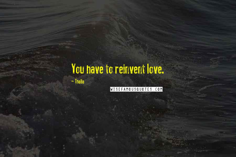 Thalia Quotes: You have to reinvent love.