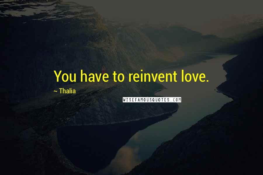 Thalia Quotes: You have to reinvent love.