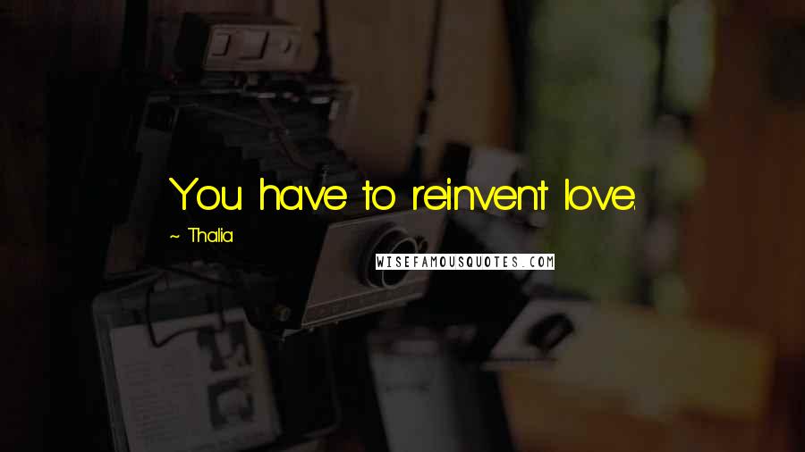 Thalia Quotes: You have to reinvent love.