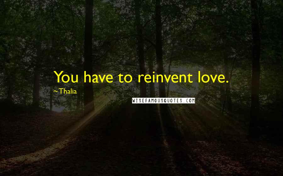 Thalia Quotes: You have to reinvent love.