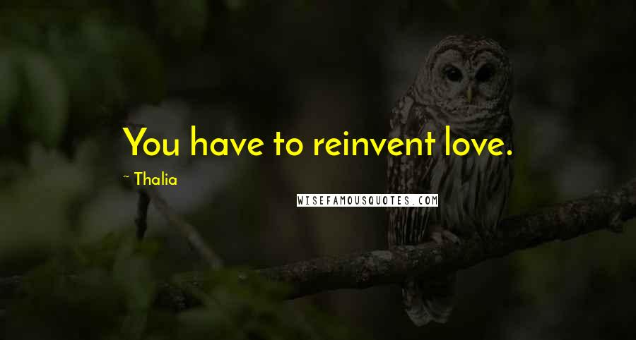 Thalia Quotes: You have to reinvent love.