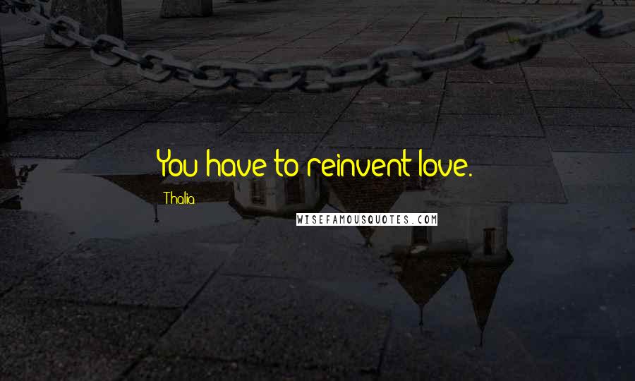 Thalia Quotes: You have to reinvent love.