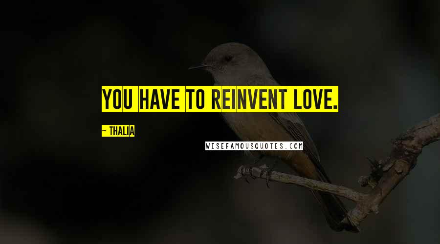 Thalia Quotes: You have to reinvent love.