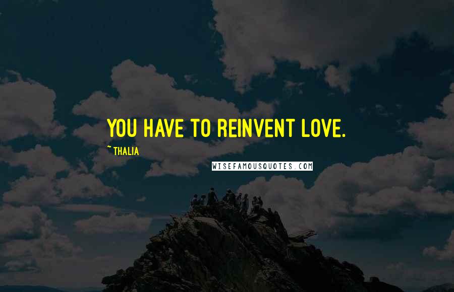 Thalia Quotes: You have to reinvent love.