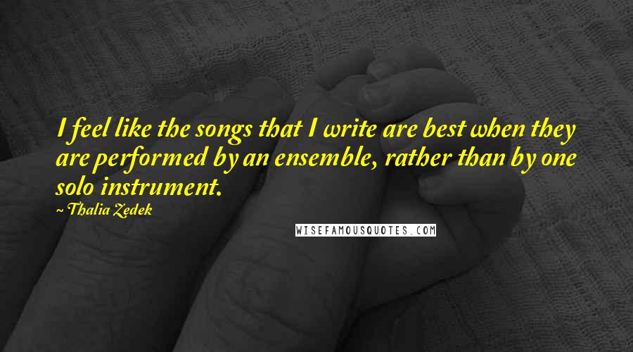 Thalia Zedek Quotes: I feel like the songs that I write are best when they are performed by an ensemble, rather than by one solo instrument.