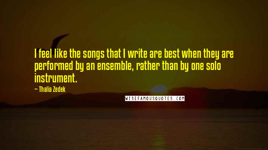 Thalia Zedek Quotes: I feel like the songs that I write are best when they are performed by an ensemble, rather than by one solo instrument.