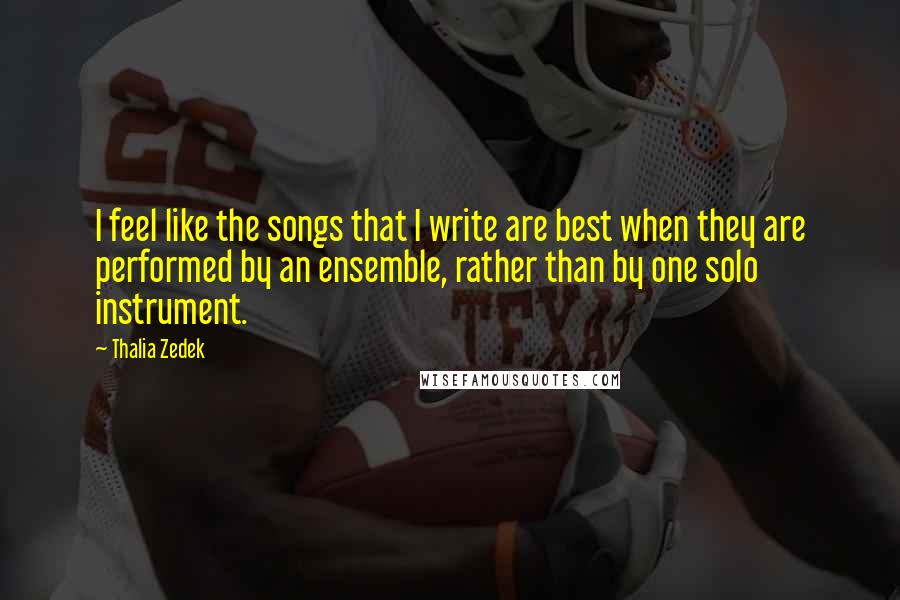 Thalia Zedek Quotes: I feel like the songs that I write are best when they are performed by an ensemble, rather than by one solo instrument.