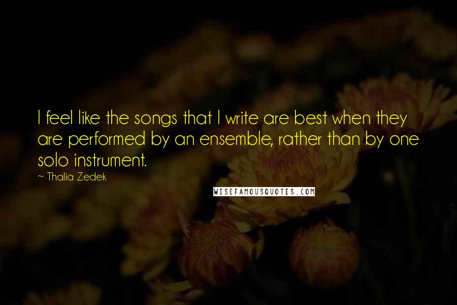 Thalia Zedek Quotes: I feel like the songs that I write are best when they are performed by an ensemble, rather than by one solo instrument.