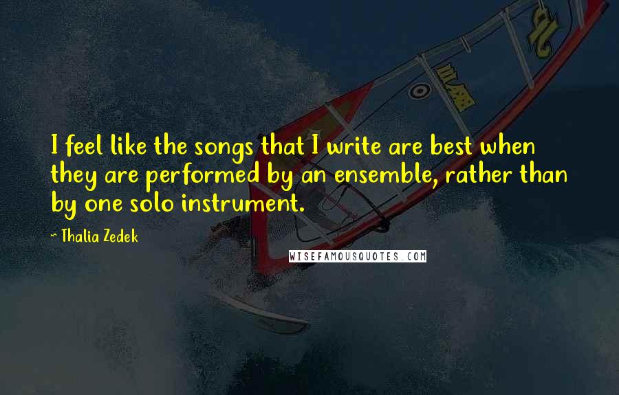 Thalia Zedek Quotes: I feel like the songs that I write are best when they are performed by an ensemble, rather than by one solo instrument.