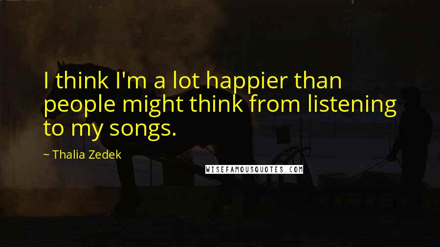 Thalia Zedek Quotes: I think I'm a lot happier than people might think from listening to my songs.