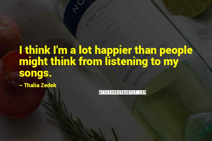 Thalia Zedek Quotes: I think I'm a lot happier than people might think from listening to my songs.