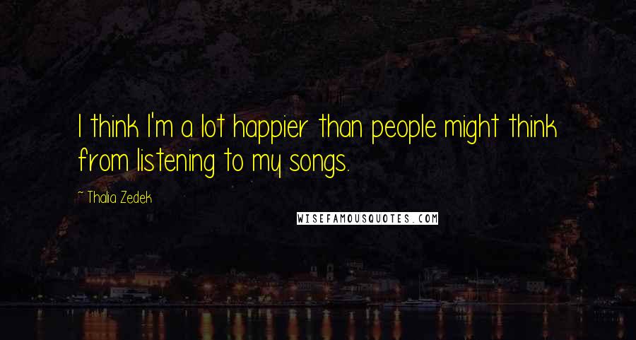 Thalia Zedek Quotes: I think I'm a lot happier than people might think from listening to my songs.