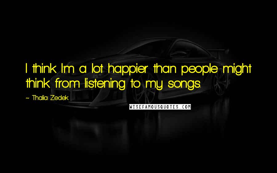 Thalia Zedek Quotes: I think I'm a lot happier than people might think from listening to my songs.