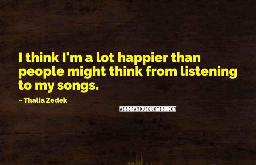 Thalia Zedek Quotes: I think I'm a lot happier than people might think from listening to my songs.