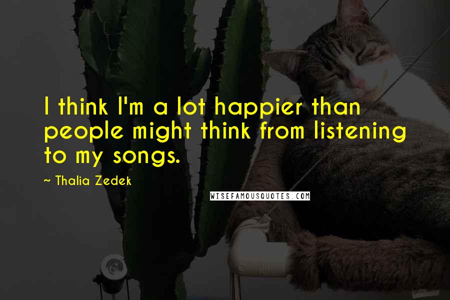 Thalia Zedek Quotes: I think I'm a lot happier than people might think from listening to my songs.