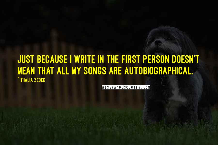 Thalia Zedek Quotes: Just because I write in the first person doesn't mean that all my songs are autobiographical.