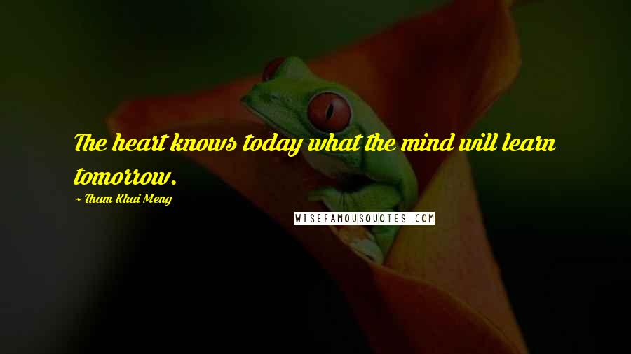 Tham Khai Meng Quotes: The heart knows today what the mind will learn tomorrow.