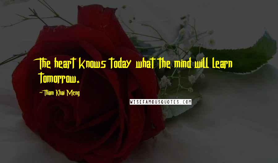Tham Khai Meng Quotes: The heart knows today what the mind will learn tomorrow.