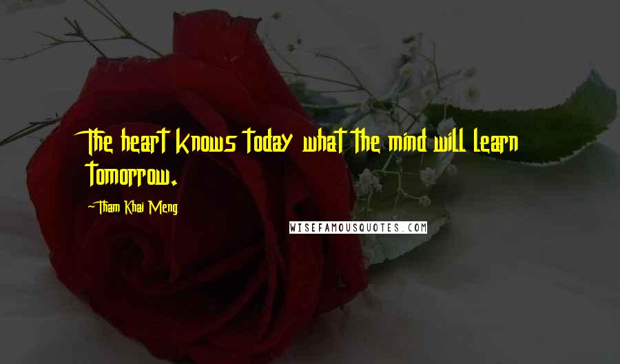 Tham Khai Meng Quotes: The heart knows today what the mind will learn tomorrow.