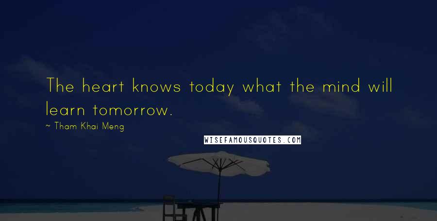 Tham Khai Meng Quotes: The heart knows today what the mind will learn tomorrow.