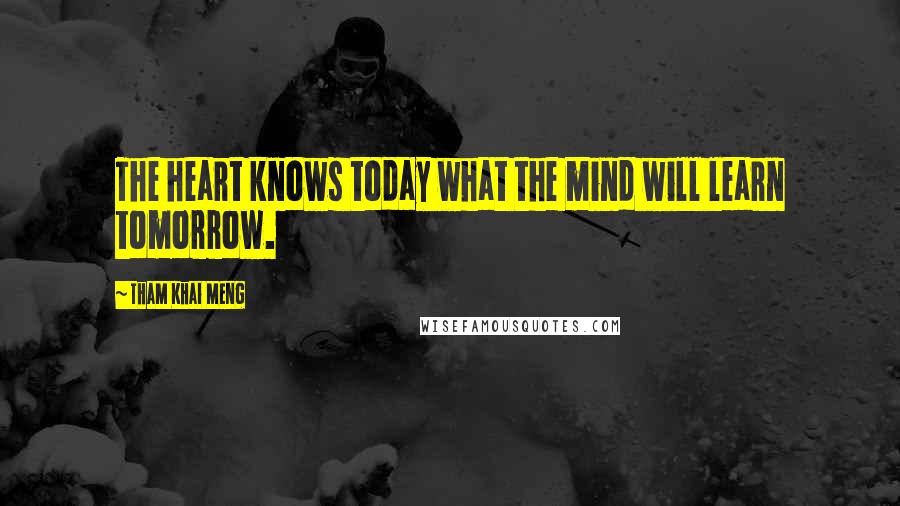 Tham Khai Meng Quotes: The heart knows today what the mind will learn tomorrow.