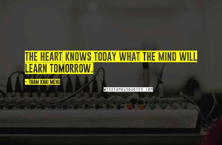 Tham Khai Meng Quotes: The heart knows today what the mind will learn tomorrow.