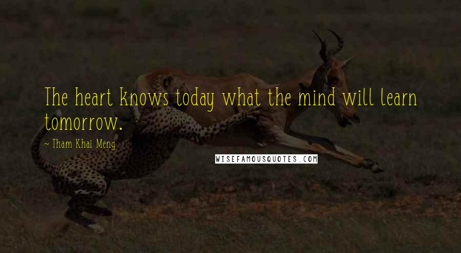 Tham Khai Meng Quotes: The heart knows today what the mind will learn tomorrow.