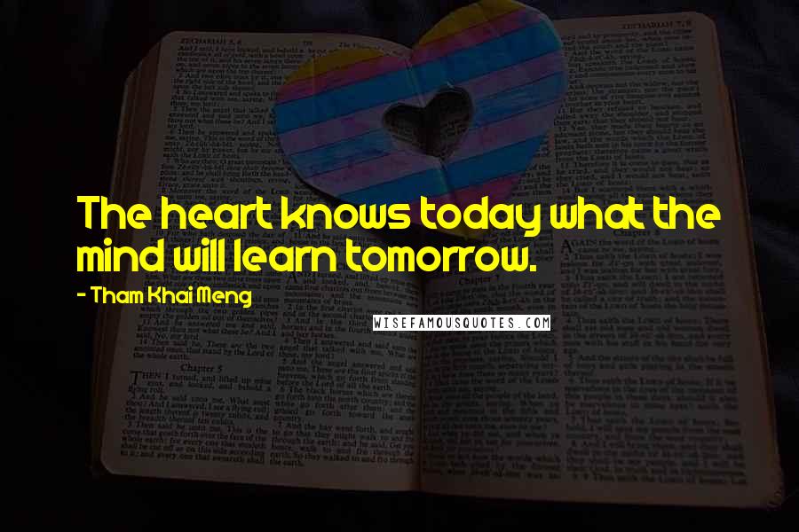 Tham Khai Meng Quotes: The heart knows today what the mind will learn tomorrow.